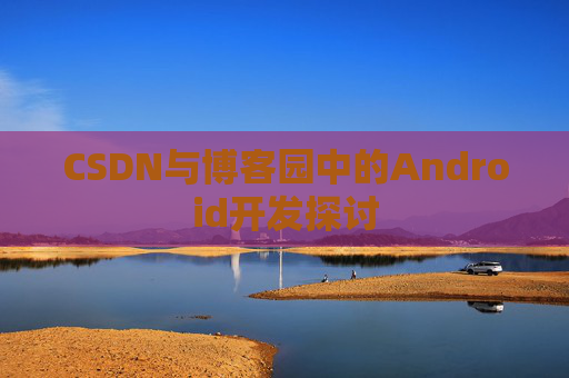 CSDN与博客园中的Android开发探讨