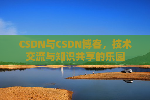 CSDN与CSDN博客，技术交流与知识共享的乐园